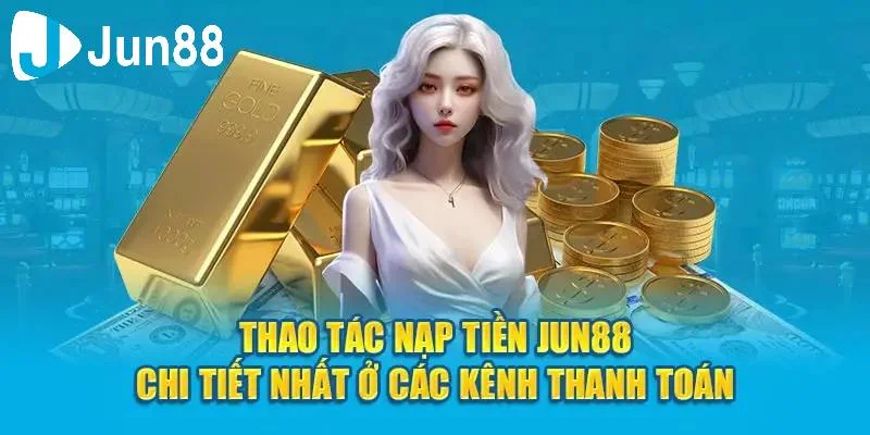 Tổng quan về nạp tiền tại Jun88